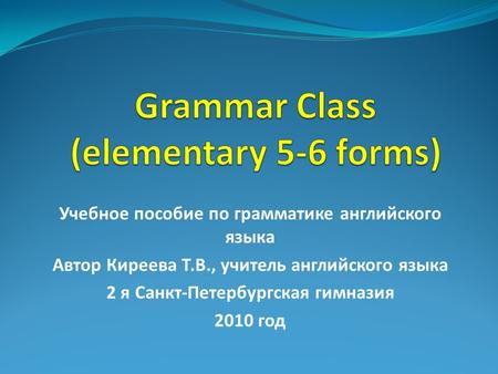 Учебное пособие по грамматике английского языка Автор Киреева Т.В., учитель английского языка 2 я Санкт-Петербургская гимназия 2010 год.