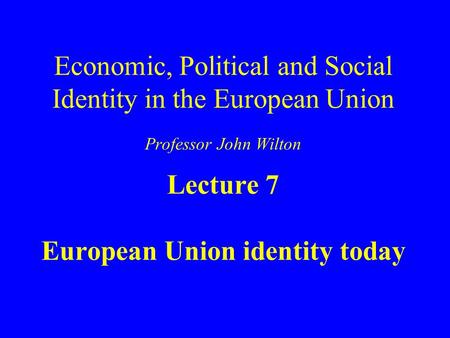 Economic, Political and Social Identity in the European Union Professor John Wilton Lecture 7 European Union identity today.