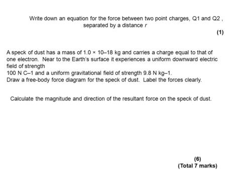 Write down an equation for the force between two point charges, Q1 and Q2 , separated by a distance r (1) A speck of dust has a mass of 1.0 × 10–18 kg.