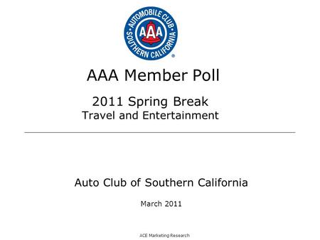 ACE Marketing Research AAA Member Poll 2011 Spring Break Travel and Entertainment Auto Club of Southern California March 2011.