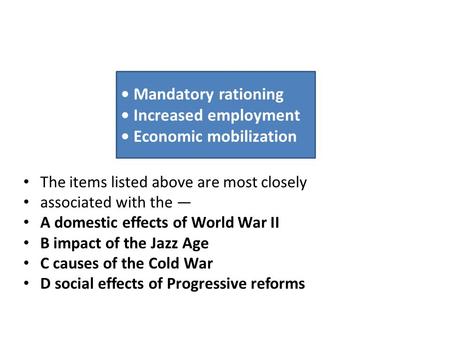 The items listed above are most closely associated with the — A domestic effects of World War II B impact of the Jazz Age C causes of the Cold War D social.