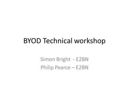 BYOD Technical workshop Simon Bright - E2BN Philip Pearce – E2BN.