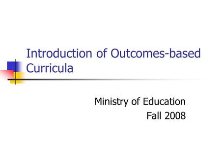 Introduction of Outcomes-based Curricula Ministry of Education Fall 2008.