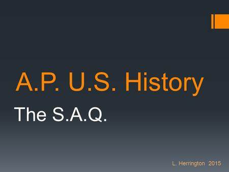 A.P. U.S. History The S.A.Q. L. Herrington 2015. Information  There are 4 Short Answer Question on the APUSH Exam.  You have 50 minutes to complete.