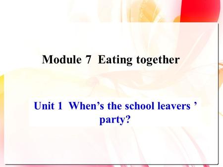 Unit 1 When’s the school leavers ’ party? Module 7 Eating together.