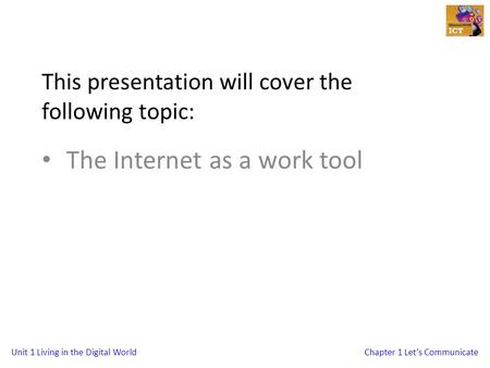 Unit 1 Living in the Digital WorldChapter 1 Let’s Communicate This presentation will cover the following topic: The Internet as a work tool.