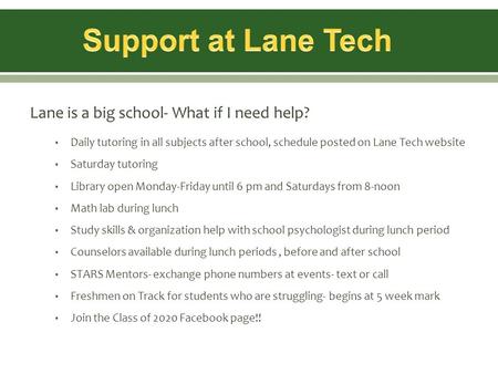 Lane is a big school- What if I need help? Daily tutoring in all subjects after school, schedule posted on Lane Tech website Saturday tutoring Library.