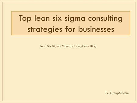 Top lean six sigma consulting strategies for businesses Lean Six Sigma Manufacturing Consulting By: Group50.com.