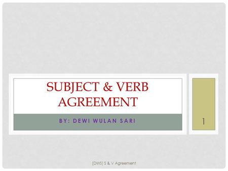 BY: DEWI WULAN SARI SUBJECT & VERB AGREEMENT [DWS] S & V Agreement 1.