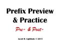 Prefix Preview & Practice Jacob M. Lightbody © 2015 Pre- & Post-