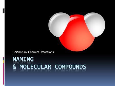 Science 10: Chemical Reactions. Naming, Naming, Formula?!  Why is this important?