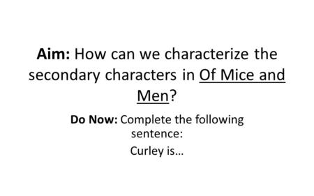 Aim: How can we characterize the secondary characters in Of Mice and Men? Do Now: Complete the following sentence: Curley is…