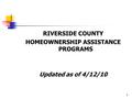 RIVERSIDE COUNTY HOMEOWNERSHIP ASSISTANCE PROGRAMS Updated as of 4/12/10 1.