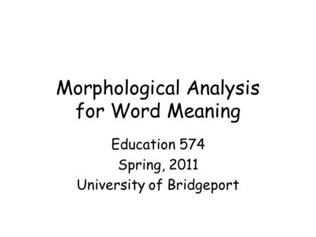 Morphological Analysis for Word Meaning Education 574 Spring, 2011 University of Bridgeport.