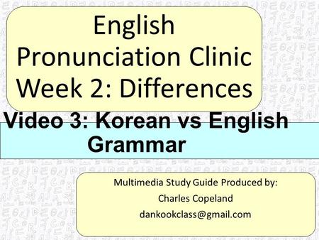 English Pronunciation Clinic Week 2: Differences Multimedia Study Guide Produced by: Charles Copeland Video 3: Korean vs English.