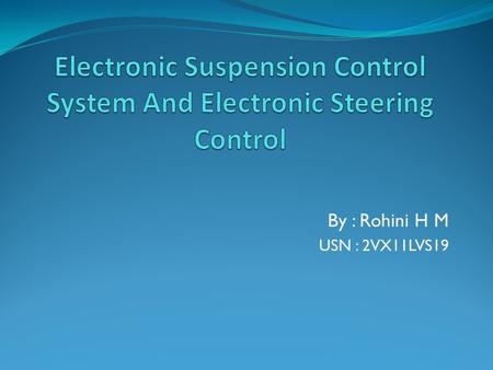 By : Rohini H M USN : 2VX11LVS19.  This system includes sensors for measuring vehicle speed; steering input; relative displacement of the wheel assembly.