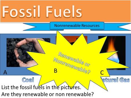 Nonrenewable Resources List the fossil fuels in the pictures. Are they renewable or non renewable? A C B.