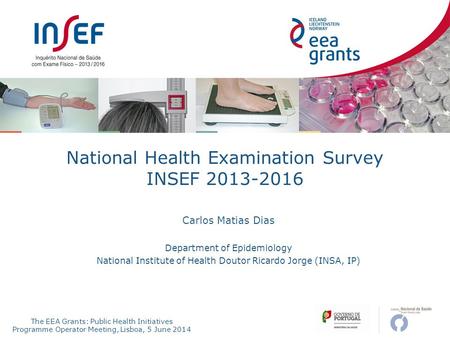 The EEA Grants: Public Health Initiatives Programme Operator Meeting, Lisboa, 5 June 2014 National Health Examination Survey INSEF 2013-2016 Carlos Matias.