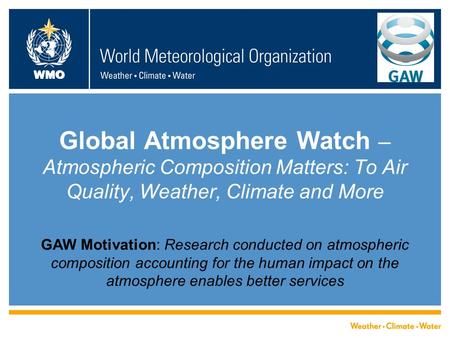 WMO Global Atmosphere Watch – Atmospheric Composition Matters: To Air Quality, Weather, Climate and More GAW Motivation: Research conducted on atmospheric.