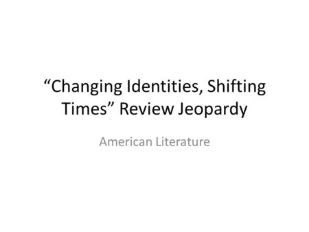 “Changing Identities, Shifting Times” Review Jeopardy American Literature.