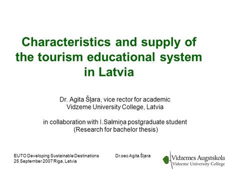 EUTO Developing Sustainable Destinations 25 September 2007 Riga, Latvia Dr.oec Agita Šļara Characteristics and supply of the tourism educational system.