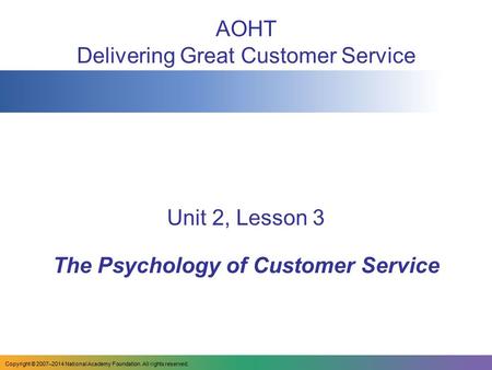 AOHT Delivering Great Customer Service Unit 2, Lesson 3 The Psychology of Customer Service Copyright © 2007–2014 National Academy Foundation. All rights.