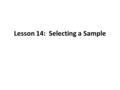 Lesson 14: Selecting a Sample. As you learned in Lesson 13, sampling is a central concept in statistics. Examining every element in a population is usually.