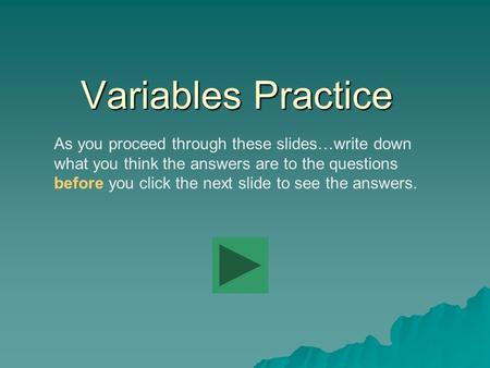 Variables Practice As you proceed through these slides…write down what you think the answers are to the questions before you click the next slide to see.