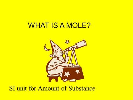 WHAT IS A MOLE? SI unit for Amount of Substance A mole is a unit like “dozen” or “pair” or “gross”. It doesn’t represent a measured number, but a counted.