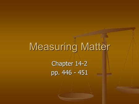 Measuring Matter Chapter 14-2 pp. 446 - 451. Why do scientists measure matter? Measuring matter is another way scientists can describe matter. Measuring.