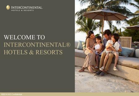 WELCOME TO INTERCONTINENTAL® HOTELS & RESORTS ©2014 IHG Confidential.