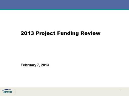 1 2013 Project Funding Review February 7, 2013. 2 Background ERCOT has a $15M project budget in 2013 (same as 2012) –To allow for new additions to the.