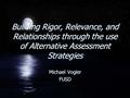 Building Rigor, Relevance, and Relationships through the use of Alternative Assessment Strategies Michael Vogler FUSD Michael Vogler FUSD.