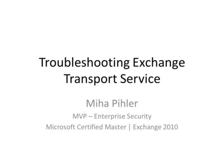 Troubleshooting Exchange Transport Service Miha Pihler MVP – Enterprise Security Microsoft Certified Master | Exchange 2010.