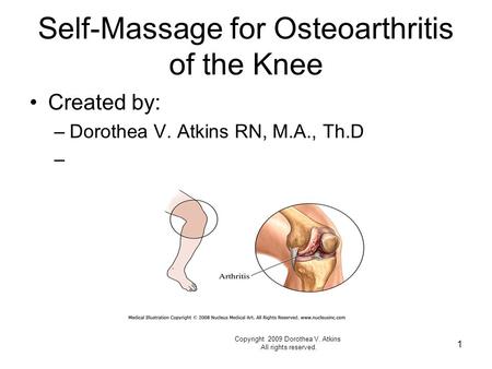 Self-Massage for Osteoarthritis of the Knee Created by: –Dorothea V. Atkins RN, M.A., Th.D – 1 Copyright 2009 Dorothea V. Atkins All rights reserved.