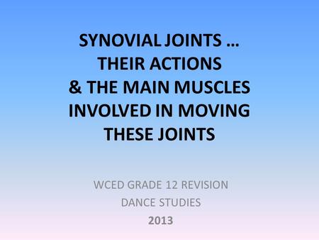 SYNOVIAL JOINTS … THEIR ACTIONS & THE MAIN MUSCLES INVOLVED IN MOVING THESE JOINTS WCED GRADE 12 REVISION DANCE STUDIES 2013.