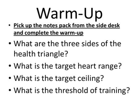 Warm-Up Pick up the notes pack from the side desk and complete the warm-up What are the three sides of the health triangle? What is the target heart range?