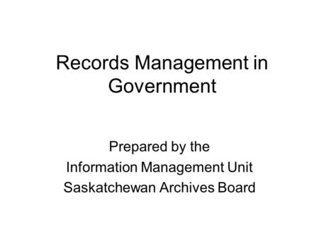 Records Management in Government Prepared by the Information Management Unit Saskatchewan Archives Board.