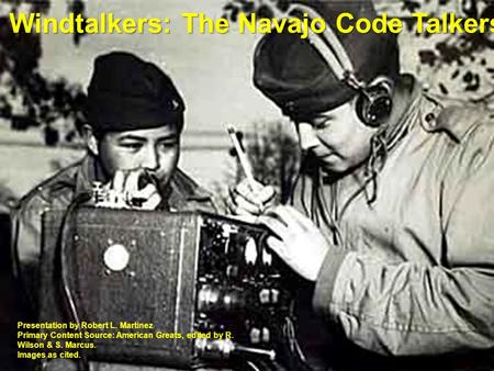 Windtalkers: The Navajo Code Talkers Presentation by Robert L. Martinez Primary Content Source: American Greats, edited by R. Wilson & S. Marcus. Images.