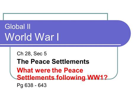 Global II World War I Ch 28, Sec 5 The Peace Settlements What were the Peace Settlements following WW1? Pg 638 - 643.