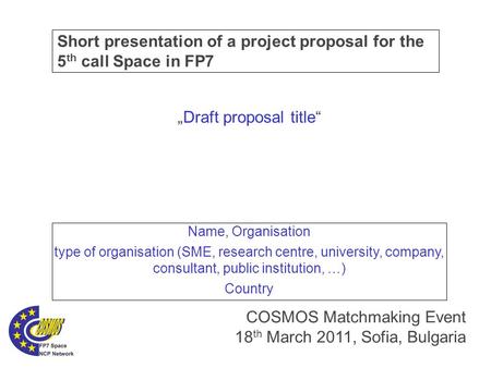 Short presentation of a project proposal for the 5 th call Space in FP7 COSMOS Matchmaking Event 18 th March 2011, Sofia, Bulgaria „Draft proposal title“