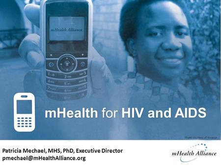 MHealth for HIV and AIDS Patricia Mechael, MHS, PhD, Executive Director Photo courtesy of Kiwanja.