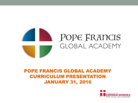 POPE FRANCIS GLOBAL ACADEMY CURRICULUM PRESENTATION JANUARY 31, 2016.