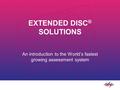 EXTENDED DISC ® SOLUTIONS An introduction to the World’s fastest growing assessment system.