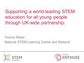 Supporting a world-leading STEM education for all young people through UK-wide partnership. Yvonne Baker National STEM Learning Centre and Network.