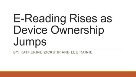 E-Reading Rises as Device Ownership Jumps BY: KATHERINE ZICKUHR AND LEE RAINIE.