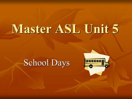 Master ASL Unit 5 School Days School Days. Where do you go to school? Watch Marc sign. Voice what you understand. Watch Marc sign. Voice what you understand.