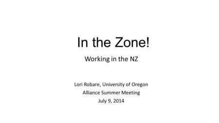 In the Zone! Working in the NZ Lori Robare, University of Oregon Alliance Summer Meeting July 9, 2014.