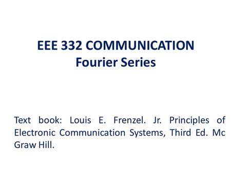 EEE 332 COMMUNICATION Fourier Series Text book: Louis E. Frenzel. Jr. Principles of Electronic Communication Systems, Third Ed. Mc Graw Hill.