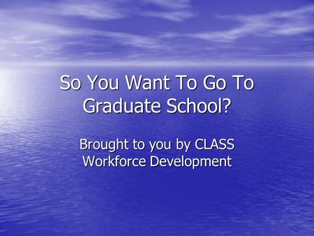 So You Want To Go To Graduate School? Brought to you by CLASS Workforce Development.